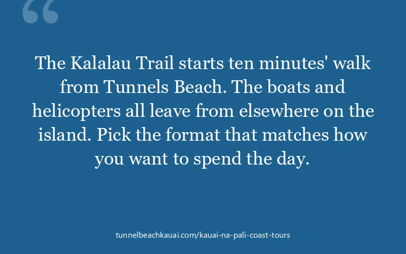 The Kalalau Trail starts ten minutes' walk from Tunnels Beach. The boats and helicopters all leave from elsewhere on the island. Pick the format that ...